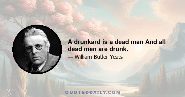 A drunkard is a dead man And all dead men are drunk.