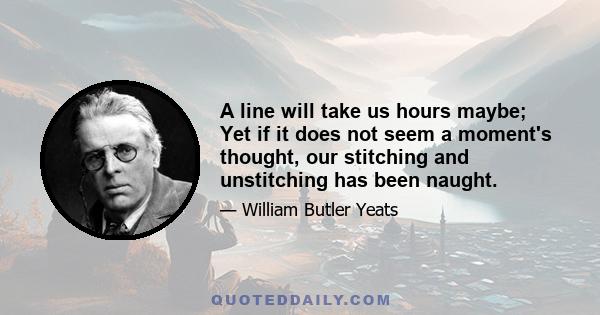 A line will take us hours maybe; Yet if it does not seem a moment's thought, our stitching and unstitching has been naught.