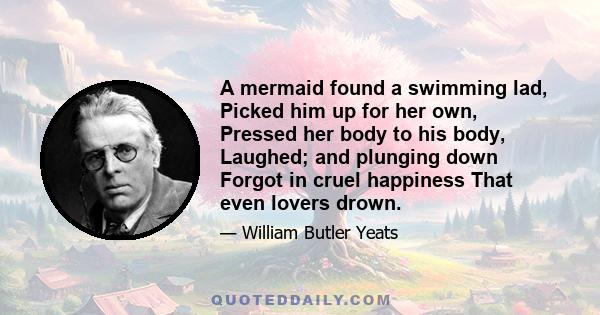 A mermaid found a swimming lad, Picked him up for her own, Pressed her body to his body, Laughed; and plunging down Forgot in cruel happiness That even lovers drown.