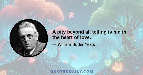 A pity beyond all telling is hid in the heart of love.