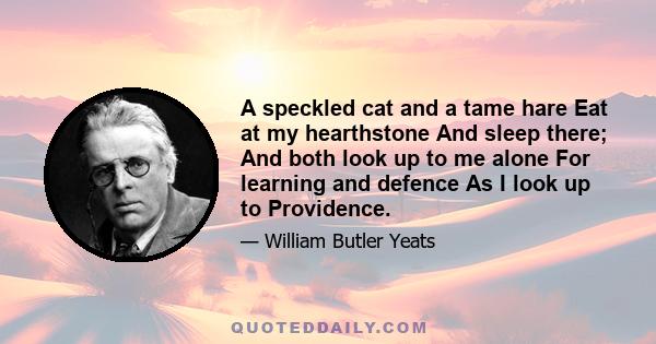 A speckled cat and a tame hare Eat at my hearthstone And sleep there; And both look up to me alone For learning and defence As I look up to Providence.