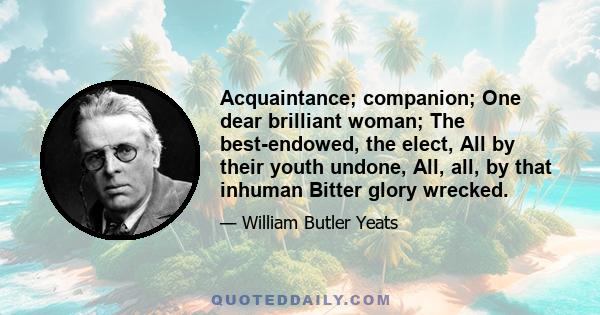 Acquaintance; companion; One dear brilliant woman; The best-endowed, the elect, All by their youth undone, All, all, by that inhuman Bitter glory wrecked.