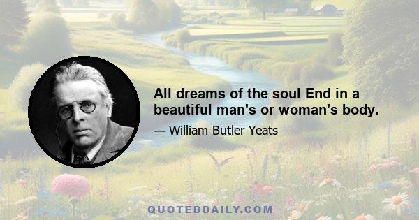 All dreams of the soul End in a beautiful man's or woman's body.