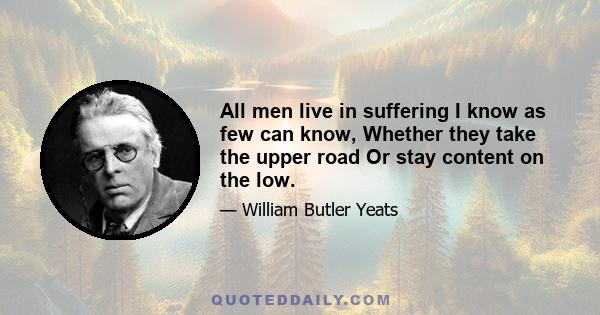 All men live in suffering I know as few can know, Whether they take the upper road Or stay content on the low.