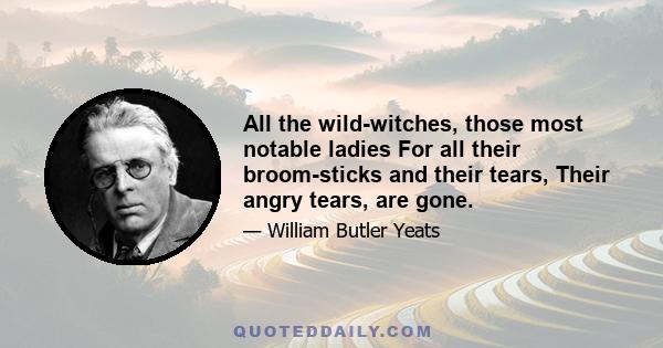 All the wild-witches, those most notable ladies For all their broom-sticks and their tears, Their angry tears, are gone.