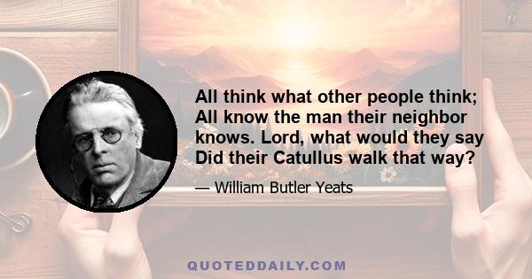 All think what other people think; All know the man their neighbor knows. Lord, what would they say Did their Catullus walk that way?