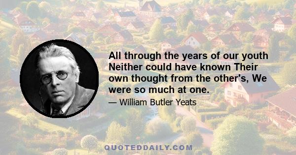 All through the years of our youth Neither could have known Their own thought from the other's, We were so much at one.