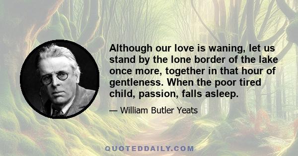 Although our love is waning, let us stand by the lone border of the lake once more, together in that hour of gentleness. When the poor tired child, passion, falls asleep.