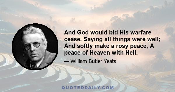 And God would bid His warfare cease, Saying all things were well; And softly make a rosy peace, A peace of Heaven with Hell.