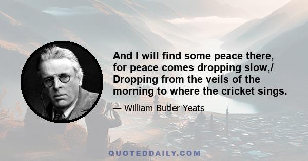 And I will find some peace there, for peace comes dropping slow,/ Dropping from the veils of the morning to where the cricket sings.