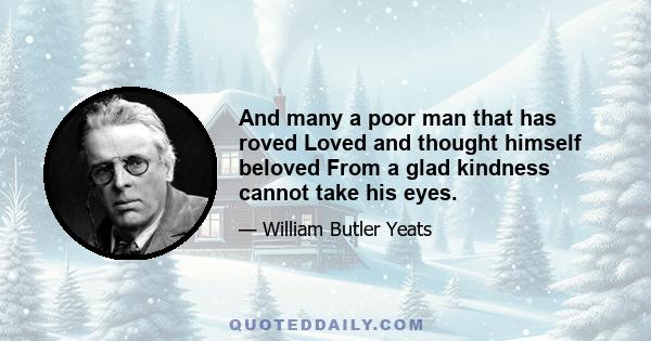 And many a poor man that has roved Loved and thought himself beloved From a glad kindness cannot take his eyes.