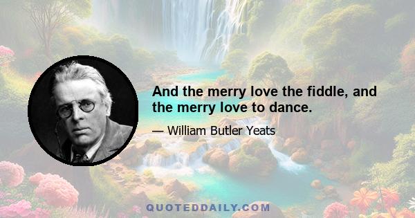 And the merry love the fiddle, and the merry love to dance.