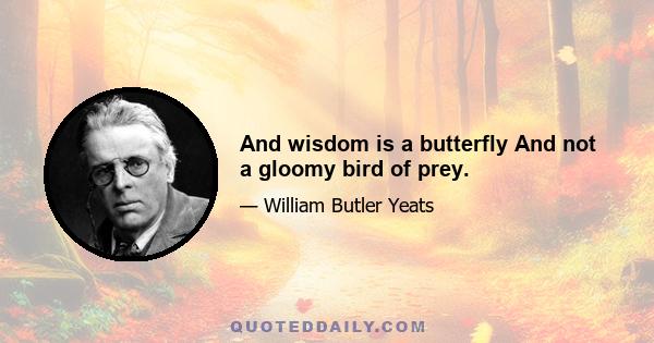 And wisdom is a butterfly And not a gloomy bird of prey.