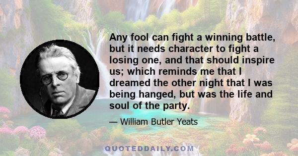 Any fool can fight a winning battle, but it needs character to fight a losing one, and that should inspire us; which reminds me that I dreamed the other night that I was being hanged, but was the life and soul of the