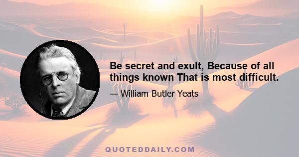 Be secret and exult, Because of all things known That is most difficult.