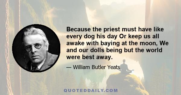 Because the priest must have like every dog his day Or keep us all awake with baying at the moon, We and our dolls being but the world were best away.