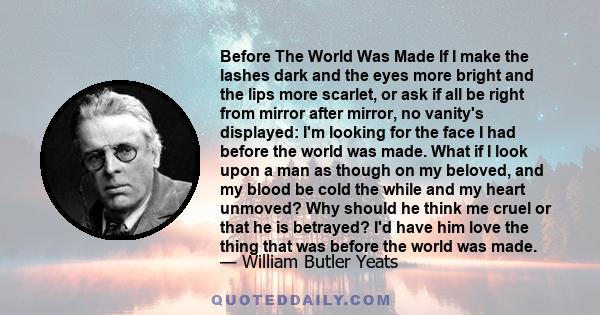 Before The World Was Made If I make the lashes dark and the eyes more bright and the lips more scarlet, or ask if all be right from mirror after mirror, no vanity's displayed: I'm looking for the face I had before the