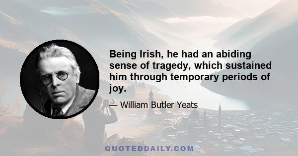 Being Irish, he had an abiding sense of tragedy, which sustained him through temporary periods of joy.