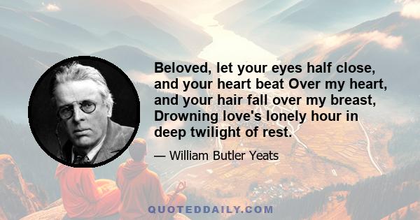 Beloved, let your eyes half close, and your heart beat Over my heart, and your hair fall over my breast, Drowning love's lonely hour in deep twilight of rest.