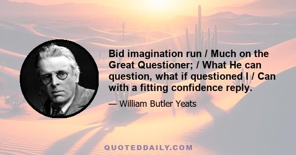 Bid imagination run / Much on the Great Questioner; / What He can question, what if questioned I / Can with a fitting confidence reply.