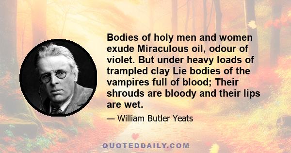 Bodies of holy men and women exude Miraculous oil, odour of violet. But under heavy loads of trampled clay Lie bodies of the vampires full of blood; Their shrouds are bloody and their lips are wet.