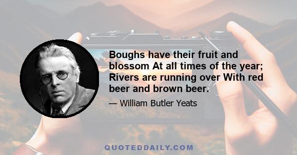 Boughs have their fruit and blossom At all times of the year; Rivers are running over With red beer and brown beer.