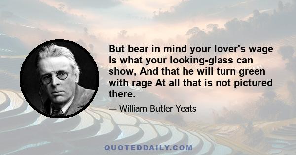 But bear in mind your lover's wage Is what your looking-glass can show, And that he will turn green with rage At all that is not pictured there.