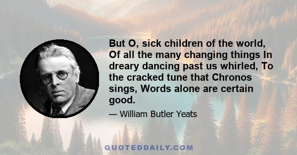 But O, sick children of the world, Of all the many changing things In dreary dancing past us whirled, To the cracked tune that Chronos sings, Words alone are certain good.