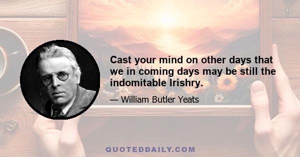 Cast your mind on other days that we in coming days may be still the indomitable Irishry.