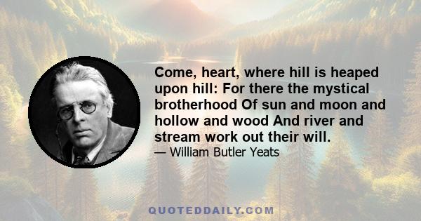 Come, heart, where hill is heaped upon hill: For there the mystical brotherhood Of sun and moon and hollow and wood And river and stream work out their will.