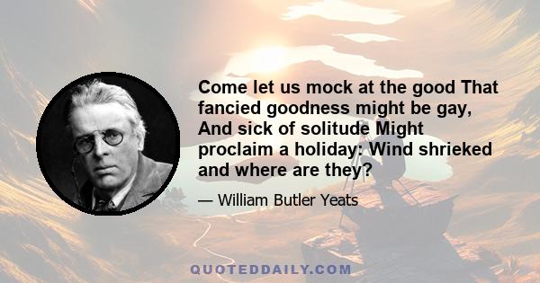 Come let us mock at the good That fancied goodness might be gay, And sick of solitude Might proclaim a holiday: Wind shrieked and where are they?