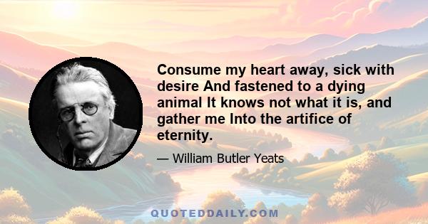 Consume my heart away, sick with desire And fastened to a dying animal It knows not what it is, and gather me Into the artifice of eternity.