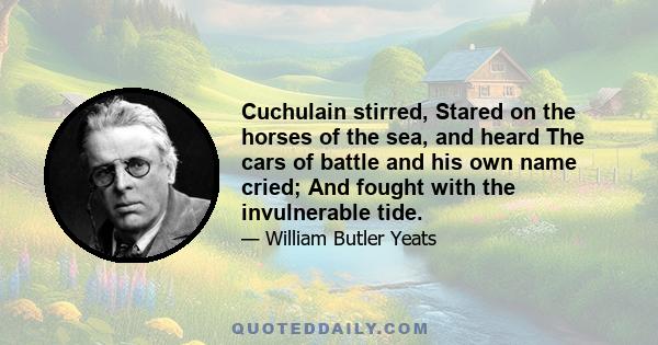 Cuchulain stirred, Stared on the horses of the sea, and heard The cars of battle and his own name cried; And fought with the invulnerable tide.