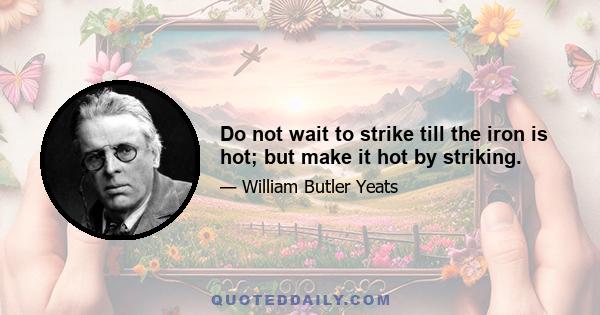 Do not wait to strike till the iron is hot; but make it hot by striking.