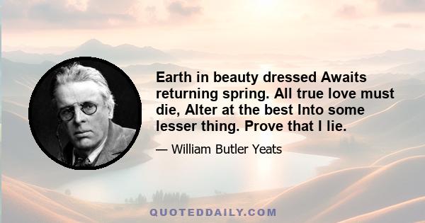 Earth in beauty dressed Awaits returning spring. All true love must die, Alter at the best Into some lesser thing. Prove that I lie.