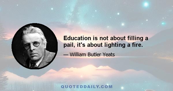 Education is not about filling a pail, it's about lighting a fire.