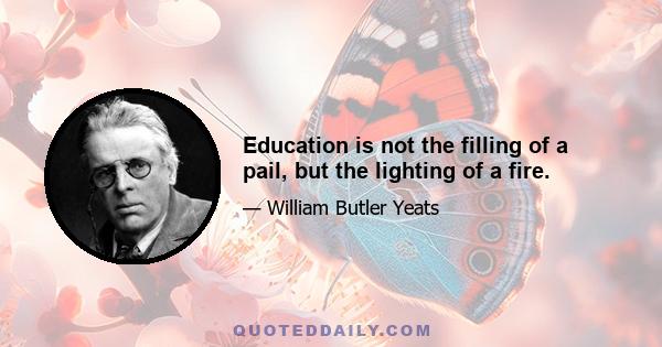 Education is not the filling of a pail, but the lighting of a fire.