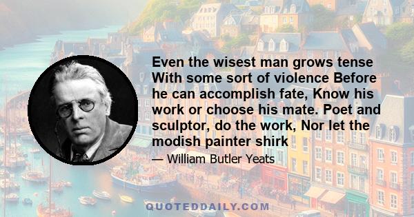 Even the wisest man grows tense With some sort of violence Before he can accomplish fate, Know his work or choose his mate. Poet and sculptor, do the work, Nor let the modish painter shirk