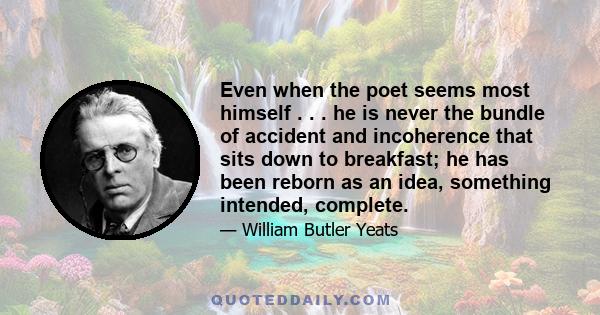 Even when the poet seems most himself . . . he is never the bundle of accident and incoherence that sits down to breakfast; he has been reborn as an idea, something intended, complete.