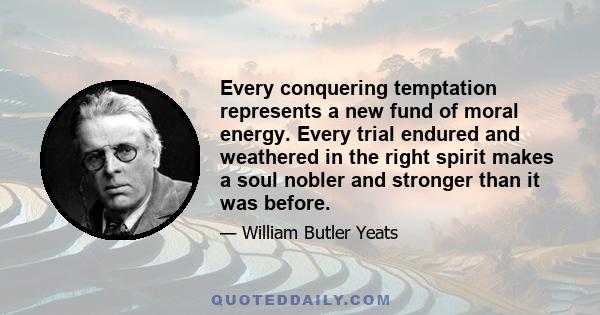 Every conquering temptation represents a new fund of moral energy. Every trial endured and weathered in the right spirit makes a soul nobler and stronger than it was before.