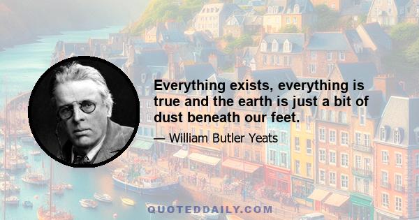 Everything exists, everything is true and the earth is just a bit of dust beneath our feet.