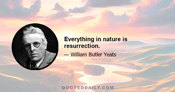 Everything in nature is resurrection.