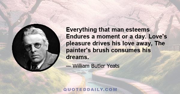 Everything that man esteems Endures a moment or a day. Love's pleasure drives his love away, The painter's brush consumes his dreams.