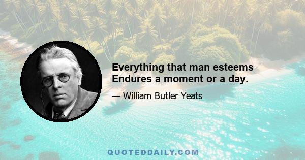 Everything that man esteems Endures a moment or a day.