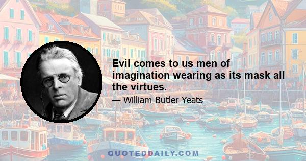 Evil comes to us men of imagination wearing as its mask all the virtues.