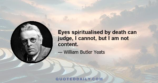 Eyes spiritualised by death can judge, I cannot, but I am not content.