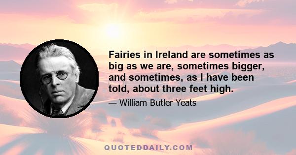 Fairies in Ireland are sometimes as big as we are, sometimes bigger, and sometimes, as I have been told, about three feet high.