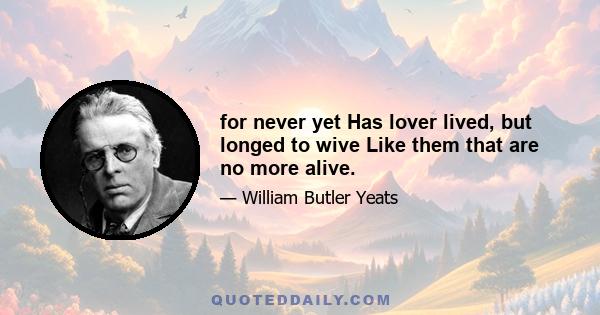 for never yet Has lover lived, but longed to wive Like them that are no more alive.