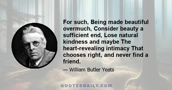 For such, Being made beautiful overmuch, Consider beauty a sufficient end, Lose natural kindness and maybe The heart-revealing intimacy That chooses right, and never find a friend.