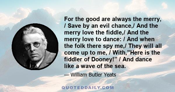 For the good are always the merry, / Save by an evil chance,/ And the merry love the fiddle,/ And the merry love to dance: / And when the folk there spy me,/ They will all come up to me, / With,”Here is the fiddler of